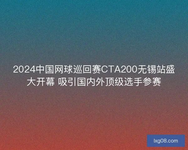 2024中国网球巡回赛CTA200无锡站盛大开幕 吸引国内外顶级选手参赛 2024中国网球巡回赛CTA200无锡站盛大开幕 吸引国内外顶级选手参赛