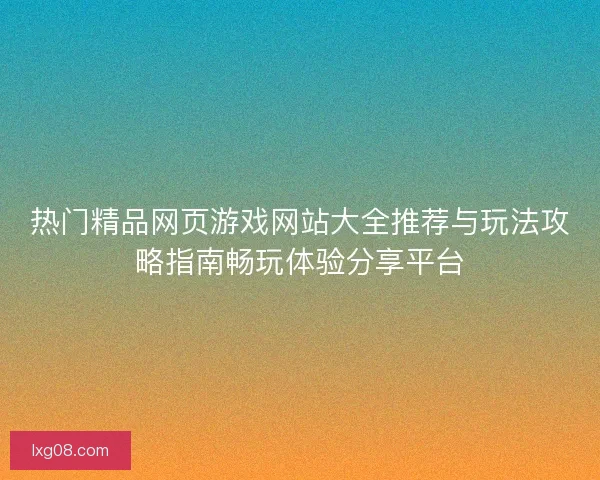 热门精品网页游戏网站大全推荐与玩法攻略指南畅玩体验分享平台