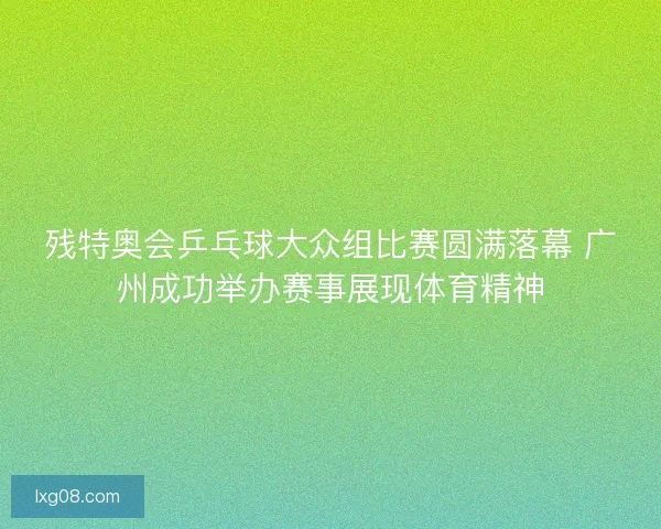 残特奥会乒乓球大众组比赛圆满落幕 广州成功举办赛事展现体育精神