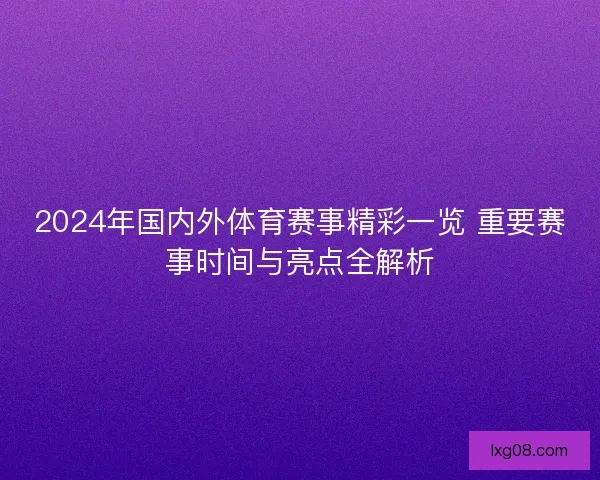 2024年国内外体育赛事精彩一览 重要赛事时间与亮点全解析 2024年国内外体育赛事精彩一览 重要赛事时间与亮点全解析