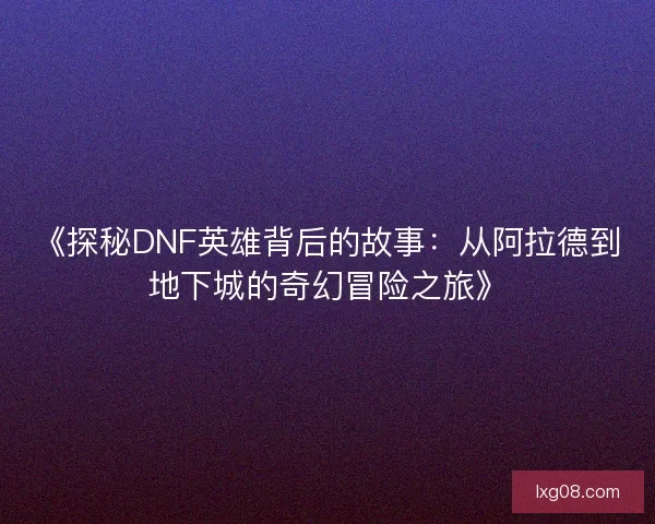 《探秘DNF英雄背后的故事:从阿拉德到地下城的奇幻冒险之旅》 《探秘DNF英雄背后的故事:从阿拉德到地下城的奇幻冒险之旅》