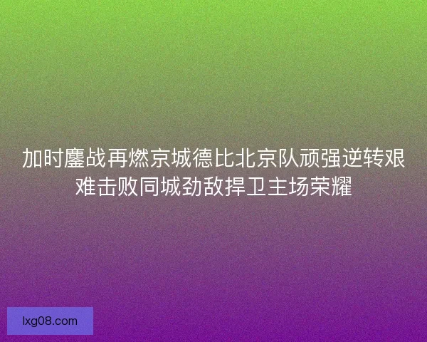 加时鏖战再燃京城德比北京队顽强逆转艰难击败同城劲敌捍卫主场荣耀 加时鏖战再燃京城德比北京队顽强逆转艰难击败同城劲敌捍卫主场荣耀