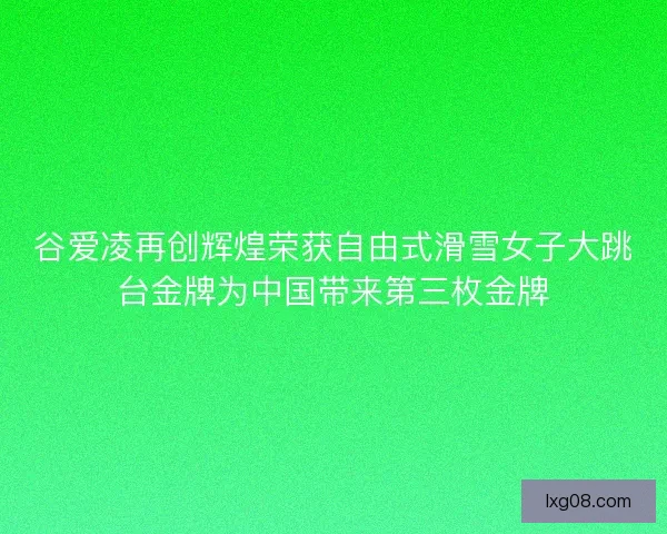 谷爱凌再创辉煌荣获自由式滑雪女子大跳台金牌为中国带来第三枚金牌 谷爱凌再创辉煌荣获自由式滑雪女子大跳台金牌为中国带来第三枚金牌