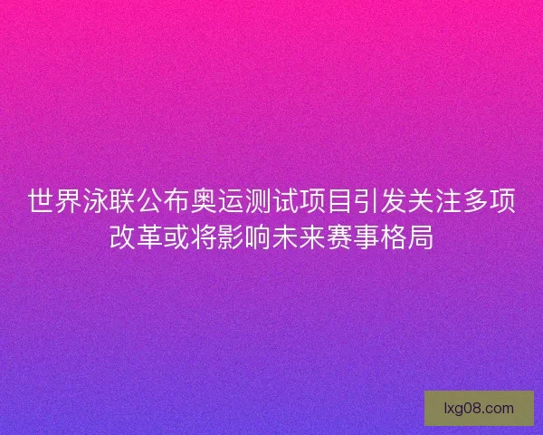 世界泳联公布奥运测试项目引发关注多项改革或将影响未来赛事格局 世界泳联公布奥运测试项目引发关注多项改革或将影响未来赛事格局