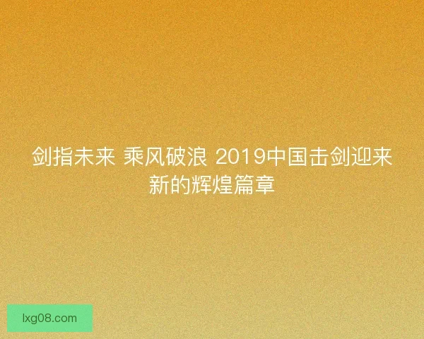 剑指未来 乘风破浪 2019中国击剑迎来新的辉煌篇章 剑指未来 乘风破浪 2019中国击剑迎来新的辉煌篇章