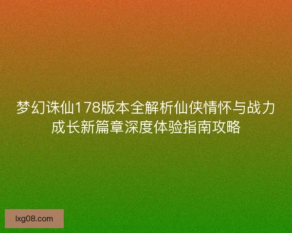 梦幻诛仙178版本全解析仙侠情怀与战力成长新篇章深度体验指南攻略 梦幻诛仙178版本全解析仙侠情怀与战力成长新篇章深度体验指南攻略