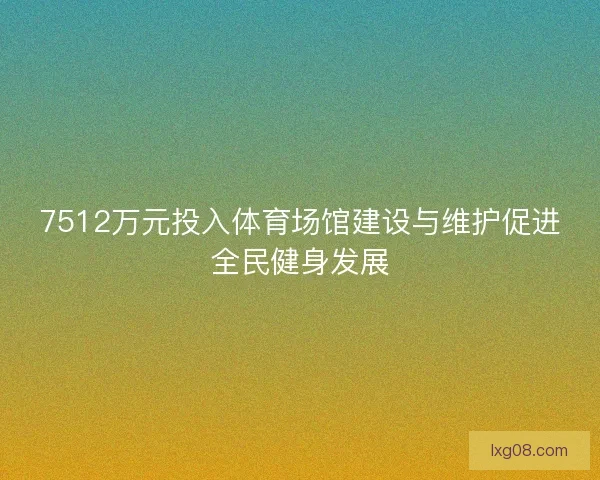 7512万元投入体育场馆建设与维护促进全民健身发展 7512万元投入体育场馆建设与维护促进全民健身发展