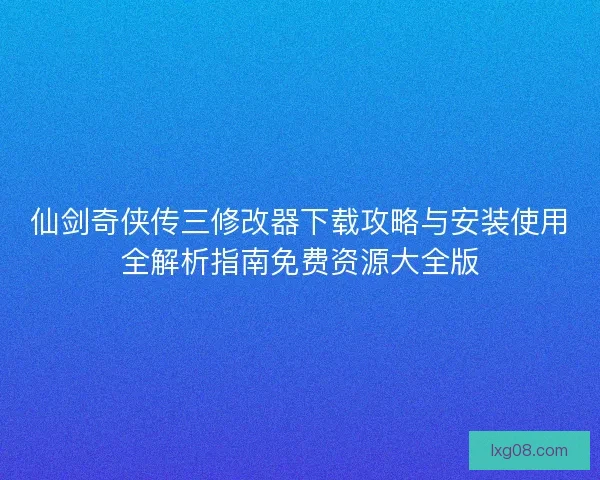 仙剑奇侠传三修改器下载攻略与安装使用全解析指南免费资源大全版 仙剑奇侠传三修改器下载攻略与安装使用全解析指南免费资源大全版
