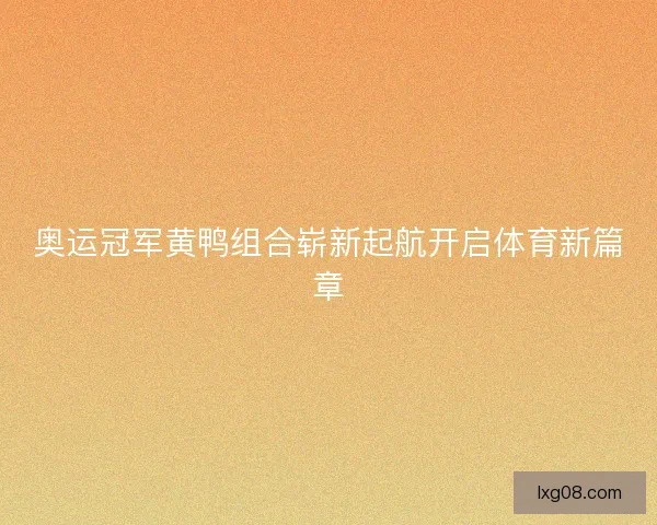 奥运冠军黄鸭组合崭新起航开启体育新篇章 奥运冠军黄鸭组合崭新起航开启体育新篇章