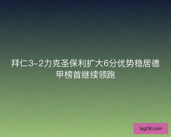 拜仁3-2力克圣保利扩大6分优势稳居德甲榜首继续领跑 拜仁3-2力克圣保利扩大6分优势稳居德甲榜首继续领跑
