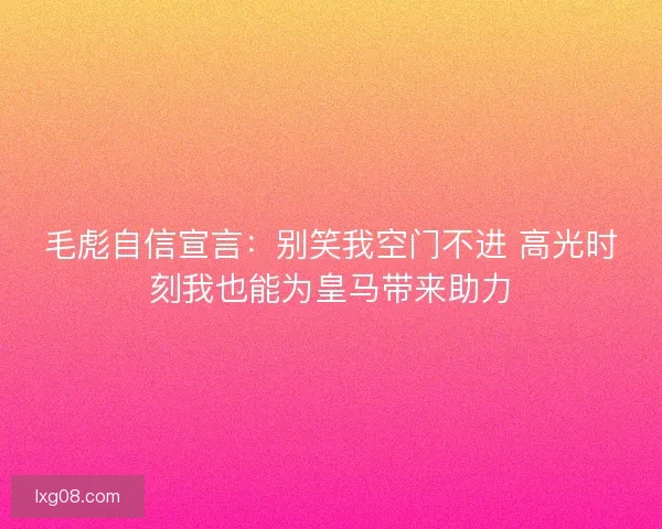 毛彪自信宣言:别笑我空门不进 高光时刻我也能为皇马带来助力 毛彪自信宣言:别笑我空门不进 高光时刻我也能为皇马带来助力