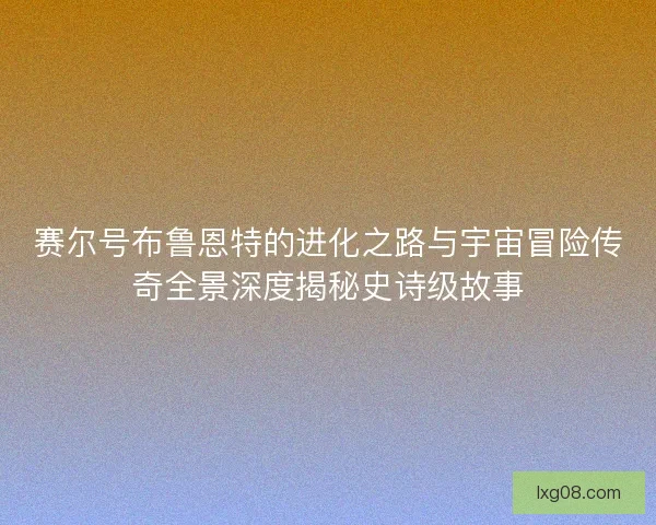 赛尔号布鲁恩特的进化之路与宇宙冒险传奇全景深度揭秘史诗级故事 赛尔号布鲁恩特的进化之路与宇宙冒险传奇全景深度揭秘史诗级故事