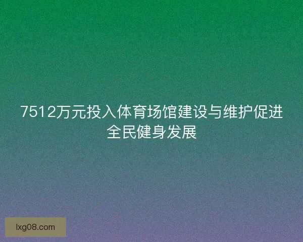 7512万元投入体育场馆建设与维护促进全民健身发展 7512万元投入体育场馆建设与维护促进全民健身发展