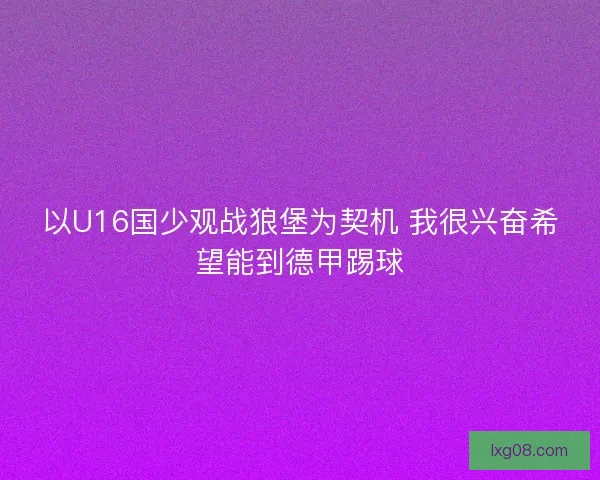 以U16国少观战狼堡为契机 我很兴奋希望能到德甲踢球