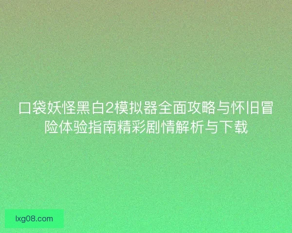 口袋妖怪黑白2模拟器全面攻略与怀旧冒险体验指南精彩剧情解析与下载