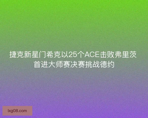 捷克新星门希克以25个ACE击败弗里茨 首进大师赛决赛挑战德约 捷克新星门希克以25个ACE击败弗里茨 首进大师赛决赛挑战德约