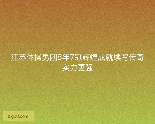 江苏体操男团8年7冠辉煌成就续写传奇实力更强