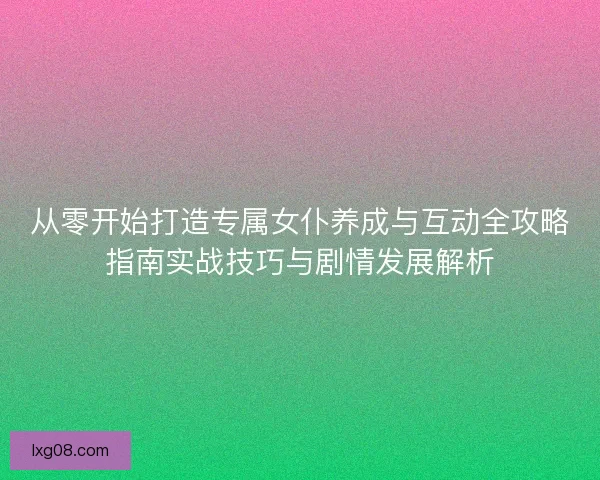 从零开始打造专属女仆养成与互动全攻略指南实战技巧与剧情发展解析