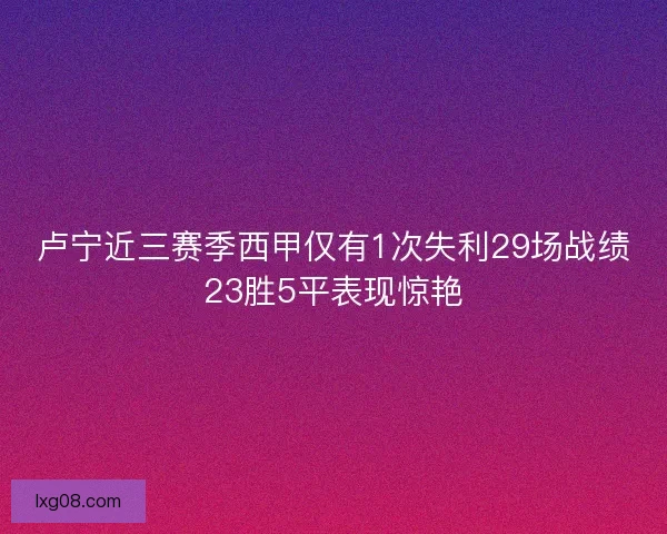 卢宁近三赛季西甲仅有1次失利29场战绩23胜5平表现惊艳 卢宁近三赛季西甲仅有1次失利29场战绩23胜5平表现惊艳