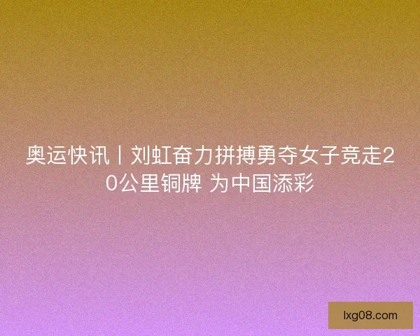 奥运快讯丨刘虹奋力拼搏勇夺女子竞走20公里铜牌 为中国添彩 奥运快讯丨刘虹奋力拼搏勇夺女子竞走20公里铜牌 为中国添彩