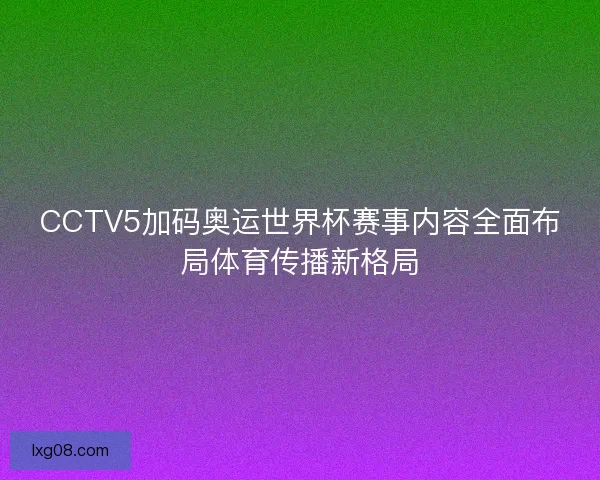 CCTV5加码奥运世界杯赛事内容全面布局体育传播新格局 CCTV5加码奥运世界杯赛事内容全面布局体育传播新格局
