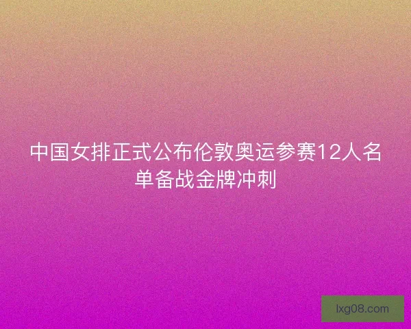 中国女排正式公布伦敦奥运参赛12人名单备战金牌冲刺 中国女排正式公布伦敦奥运参赛12人名单备战金牌冲刺