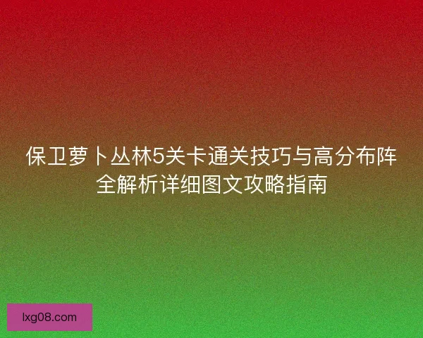 保卫萝卜丛林5关卡通关技巧与高分布阵全解析详细图文攻略指南 保卫萝卜丛林5关卡通关技巧与高分布阵全解析详细图文攻略指南