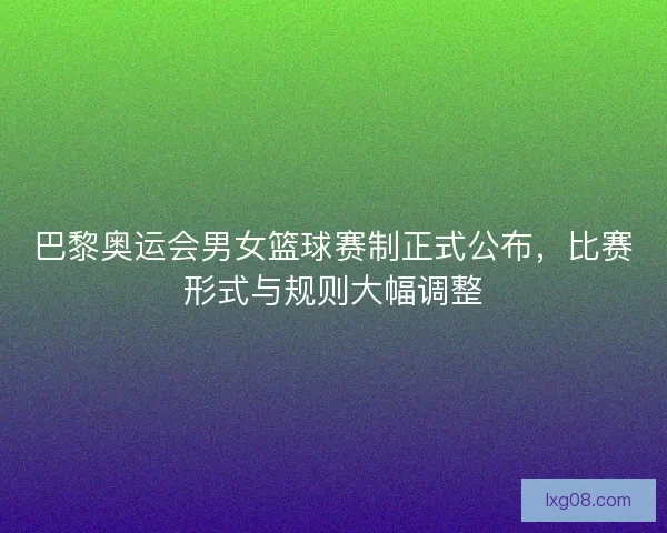 巴黎奥运会男女篮球赛制正式公布,比赛形式与规则大幅调整 巴黎奥运会男女篮球赛制正式公布,比赛形式与规则大幅调整