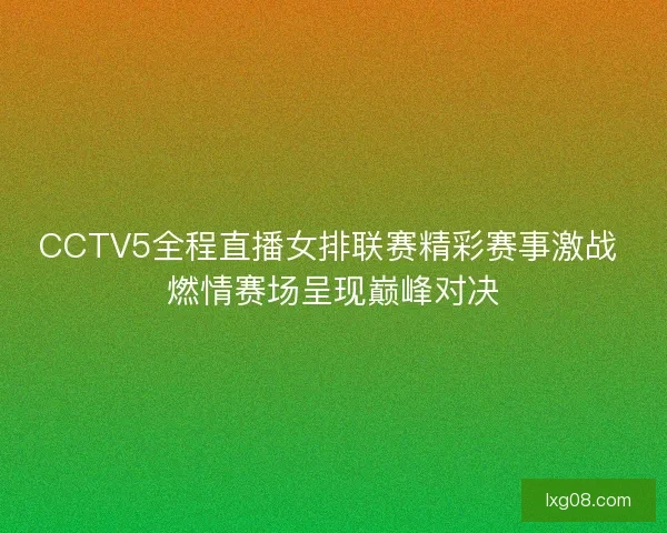 CCTV5全程直播女排联赛精彩赛事激战 燃情赛场呈现巅峰对决