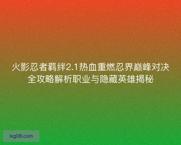 火影忍者羁绊2.1热血重燃忍界巅峰对决全攻略解析职业与隐藏英雄揭秘 火影忍者羁绊2.1热血重燃忍界巅峰对决全攻略解析职业与隐藏英雄揭秘